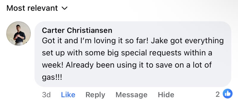 Facebook comment from Carter Christiansen: Got it and I'm loving it so far! Jake got everything set up with some big special requests within a week! Already been using it to save on a lot of gas!!!